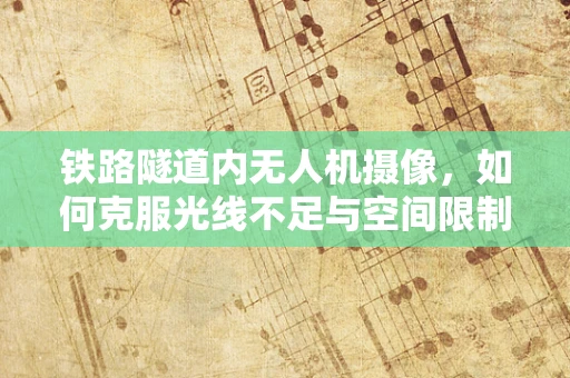 铁路隧道内无人机摄像，如何克服光线不足与空间限制？