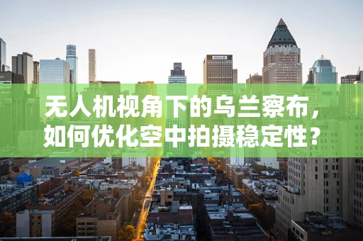 无人机视角下的乌兰察布，如何优化空中拍摄稳定性？