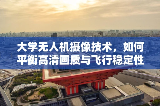 大学无人机摄像技术，如何平衡高清画质与飞行稳定性？