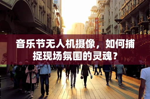 音乐节无人机摄像，如何捕捉现场氛围的灵魂？