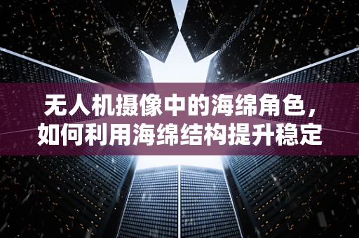无人机摄像中的海绵角色，如何利用海绵结构提升稳定性？