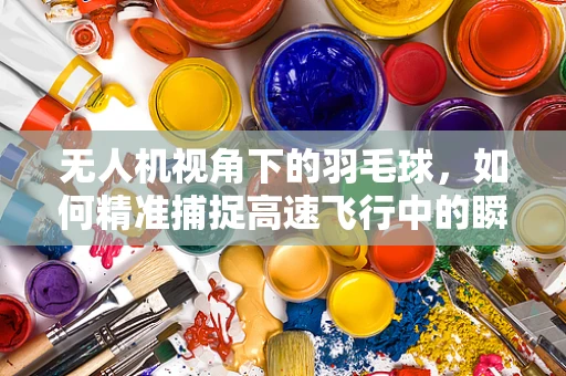 无人机视角下的羽毛球，如何精准捕捉高速飞行中的瞬间？