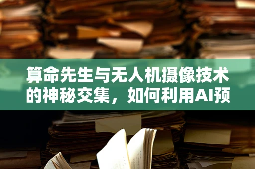 算命先生与无人机摄像技术的神秘交集，如何利用AI预测未来？