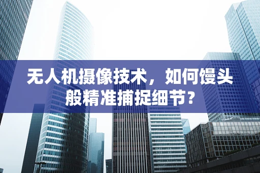 无人机摄像技术，如何馒头般精准捕捉细节？