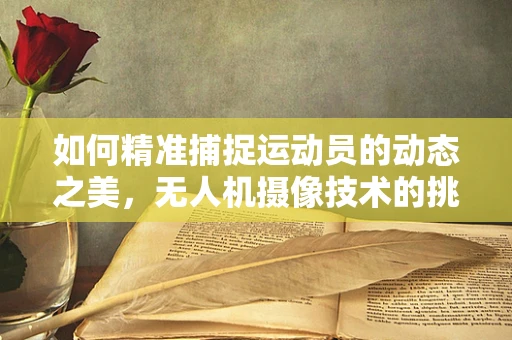 如何精准捕捉运动员的动态之美，无人机摄像技术的挑战与解决方案