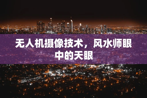 无人机摄像技术，风水师眼中的天眼