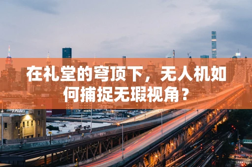 在礼堂的穹顶下，无人机如何捕捉无瑕视角？