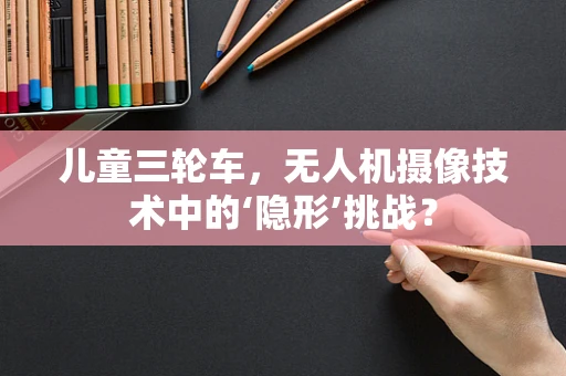 儿童三轮车，无人机摄像技术中的‘隐形’挑战？