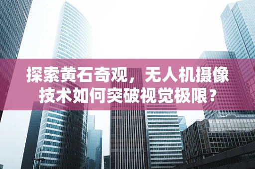 探索黄石奇观，无人机摄像技术如何突破视觉极限？