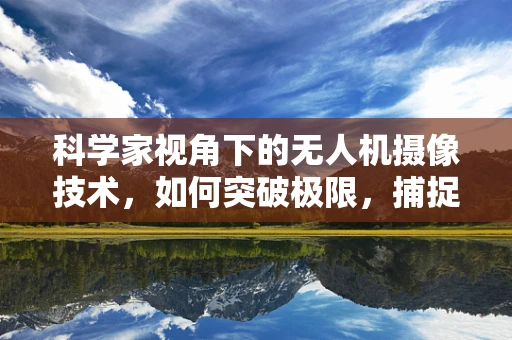 科学家视角下的无人机摄像技术，如何突破极限，捕捉未知？