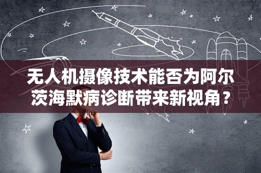 无人机摄像技术能否为阿尔茨海默病诊断带来新视角？
