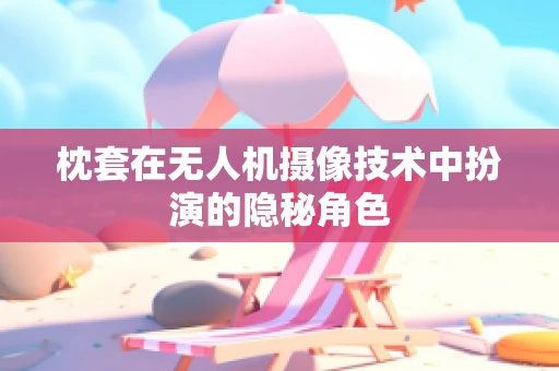 枕套在无人机摄像技术中扮演的隐秘角色