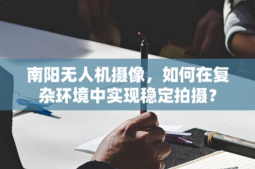 南阳无人机摄像，如何在复杂环境中实现稳定拍摄？