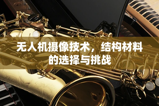 无人机摄像技术，结构材料的选择与挑战