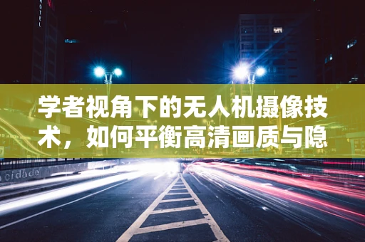 学者视角下的无人机摄像技术，如何平衡高清画质与隐私保护？