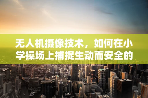 无人机摄像技术，如何在小学操场上捕捉生动而安全的画面？