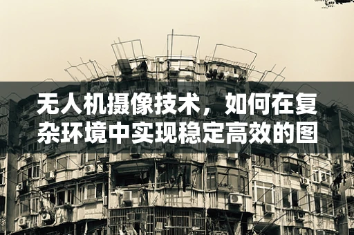 无人机摄像技术，如何在复杂环境中实现稳定高效的图像捕捉？