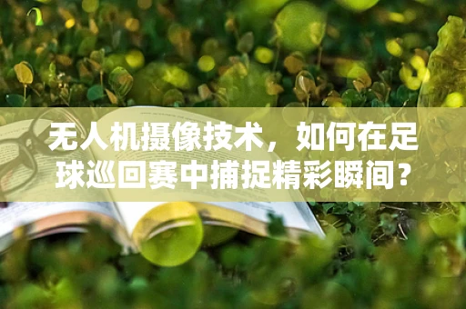 无人机摄像技术，如何在足球巡回赛中捕捉精彩瞬间？