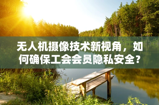 无人机摄像技术新视角，如何确保工会会员隐私安全？