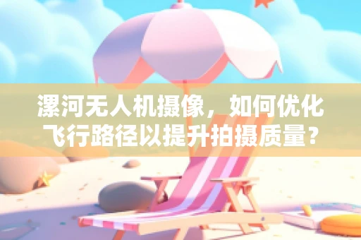 漯河无人机摄像，如何优化飞行路径以提升拍摄质量？