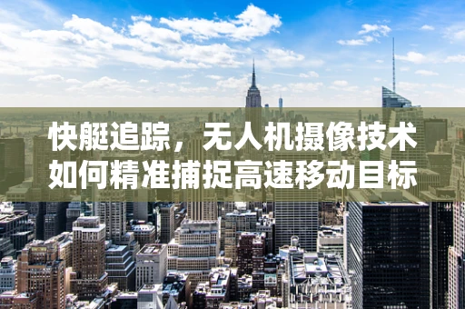 快艇追踪，无人机摄像技术如何精准捕捉高速移动目标？