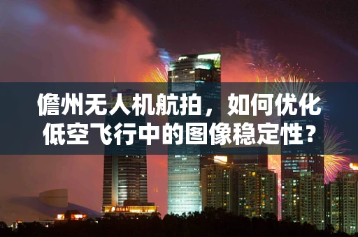 儋州无人机航拍，如何优化低空飞行中的图像稳定性？