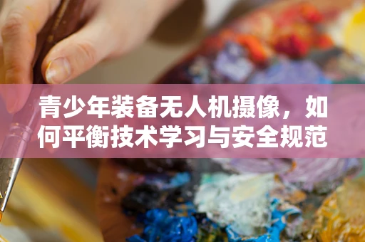 青少年装备无人机摄像，如何平衡技术学习与安全规范？