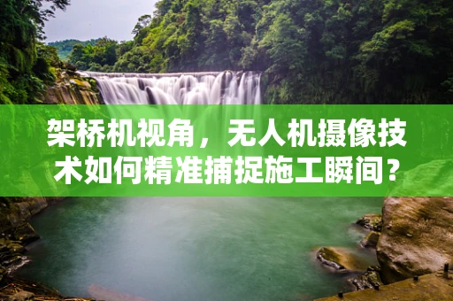 架桥机视角，无人机摄像技术如何精准捕捉施工瞬间？