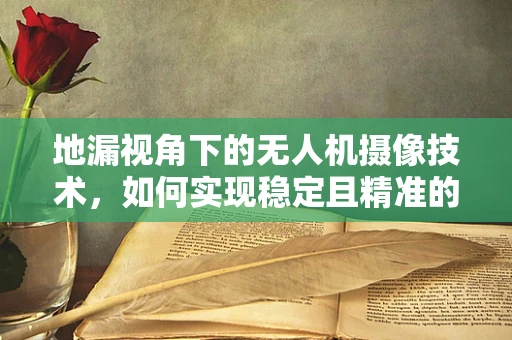 地漏视角下的无人机摄像技术，如何实现稳定且精准的拍摄？