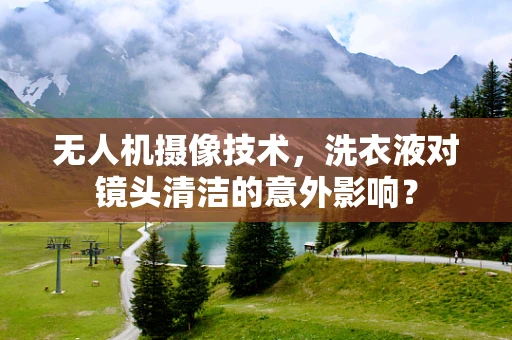 无人机摄像技术，洗衣液对镜头清洁的意外影响？