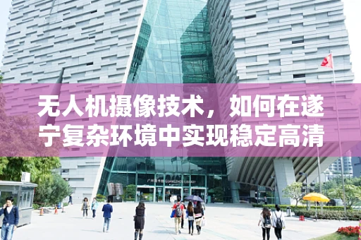 无人机摄像技术，如何在遂宁复杂环境中实现稳定高清拍摄？