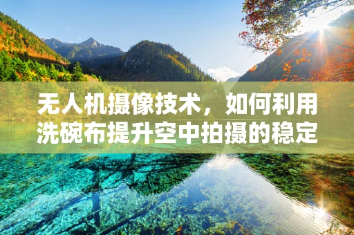 无人机摄像技术，如何利用洗碗布提升空中拍摄的稳定性？