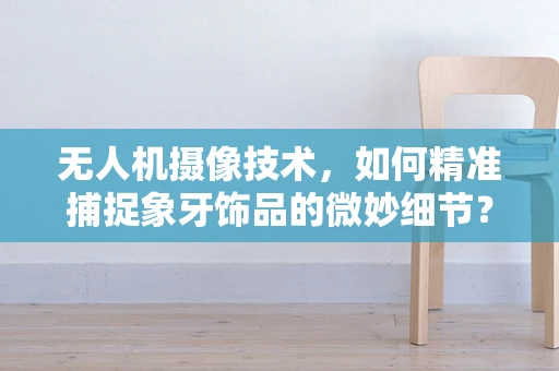 无人机摄像技术，如何精准捕捉象牙饰品的微妙细节？