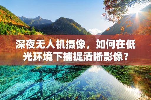 深夜无人机摄像，如何在低光环境下捕捉清晰影像？