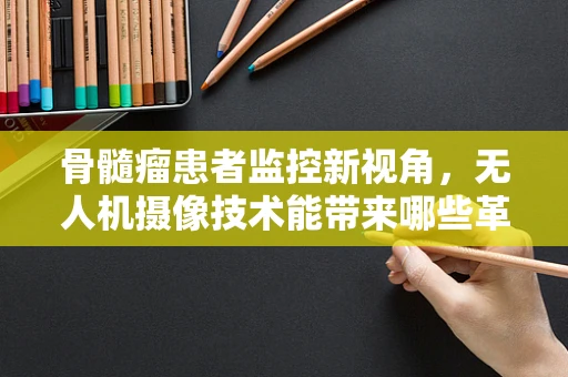 骨髓瘤患者监控新视角，无人机摄像技术能带来哪些革新？