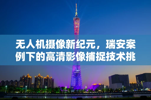 无人机摄像新纪元，瑞安案例下的高清影像捕捉技术挑战