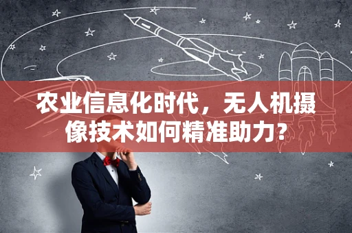 农业信息化时代，无人机摄像技术如何精准助力？