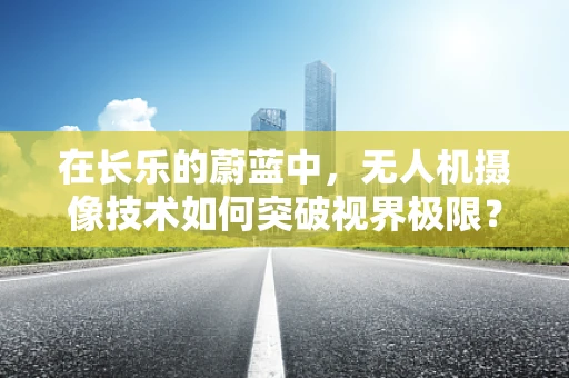 在长乐的蔚蓝中，无人机摄像技术如何突破视界极限？