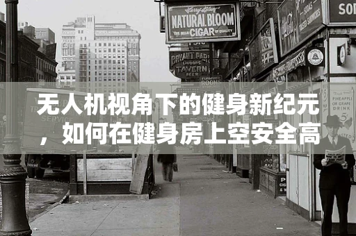 无人机视角下的健身新纪元，如何在健身房上空安全高效地运用摄像技术？