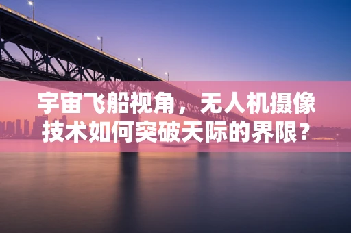 宇宙飞船视角，无人机摄像技术如何突破天际的界限？