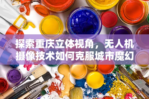 探索重庆立体视角，无人机摄像技术如何克服城市魔幻地形的挑战？