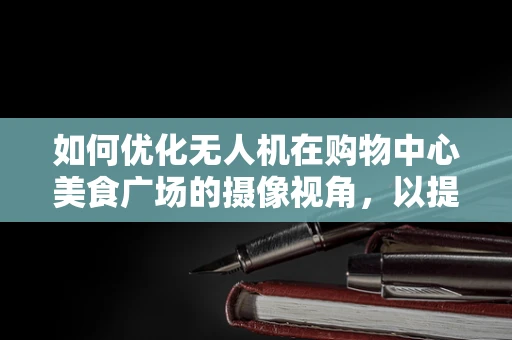 如何优化无人机在购物中心美食广场的摄像视角，以提升顾客体验？