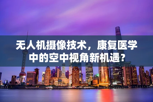 无人机摄像技术，康复医学中的空中视角新机遇？