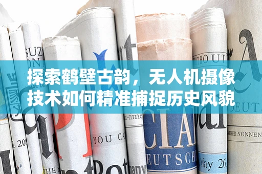 探索鹤壁古韵，无人机摄像技术如何精准捕捉历史风貌？