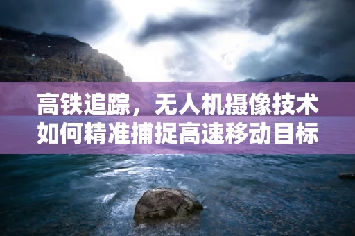 高铁追踪，无人机摄像技术如何精准捕捉高速移动目标？