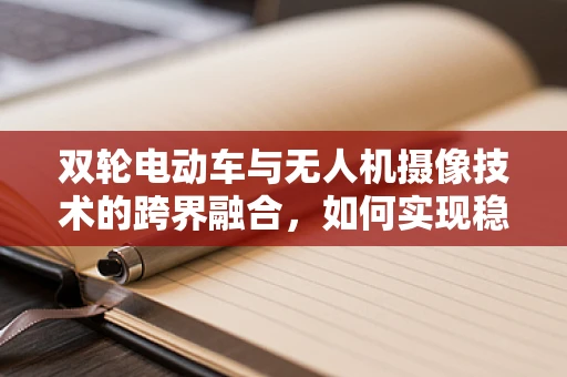 双轮电动车与无人机摄像技术的跨界融合，如何实现稳定高效的图像传输？