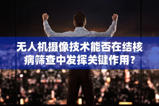 无人机摄像技术能否在结核病筛查中发挥关键作用？