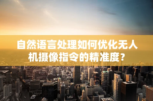 自然语言处理如何优化无人机摄像指令的精准度？