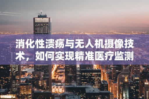 消化性溃疡与无人机摄像技术，如何实现精准医疗监测的跨界融合？