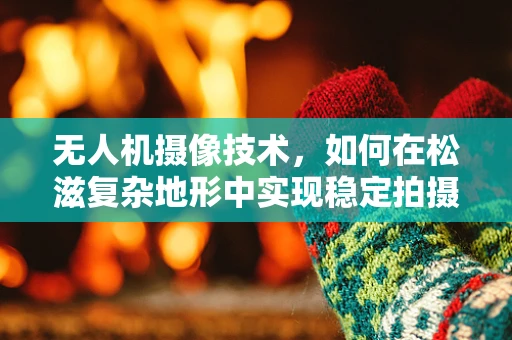 无人机摄像技术，如何在松滋复杂地形中实现稳定拍摄？